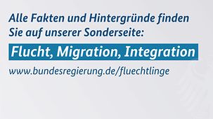 Alle Fakten und Hintergründe finden Sie auch auf unserer Sonderseite Flucht, Migration, Integration: www.bundesregierung.de/integration